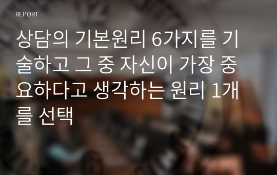 상담의 기본원리 6가지를 기술하고 그 중 자신이 가장 중요하다고 생각하는 원리 1개를 선택