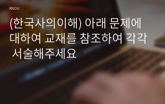 (한국사의이해) 아래 문제에 대하여 교재를 참조하여 각각 서술해주세요