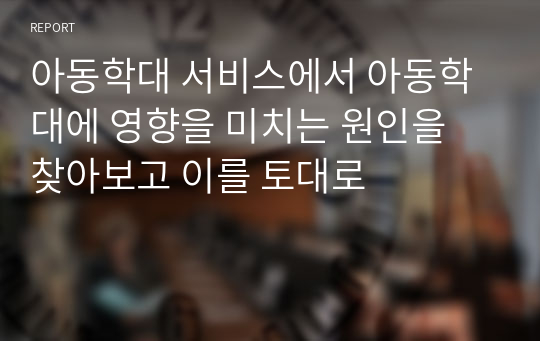 아동학대 서비스에서 아동학대에 영향을 미치는 원인을 찾아보고 이를 토대로