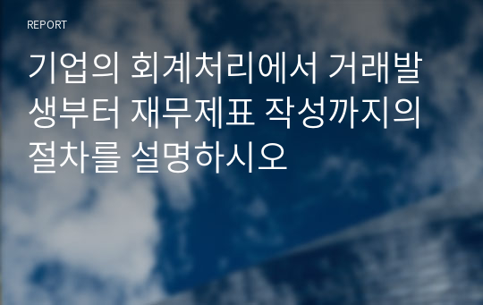 기업의 회계처리에서 거래발생부터 재무제표 작성까지의 절차를 설명하시오