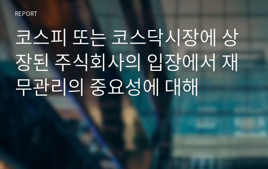 코스피 또는 코스닥시장에 상장된 주식회사의 입장에서 재무관리의 중요성에 대해