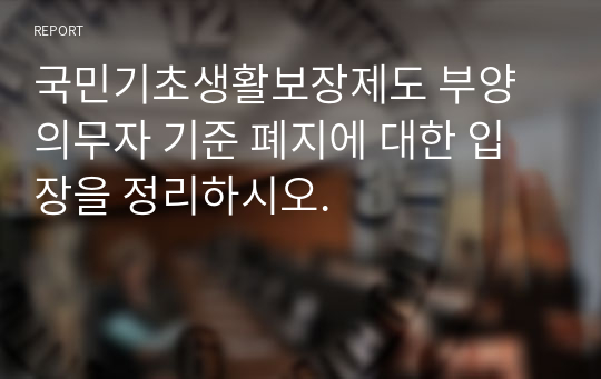 국민기초생활보장제도 부양의무자 기준 폐지에 대한 입장을 정리하시오.