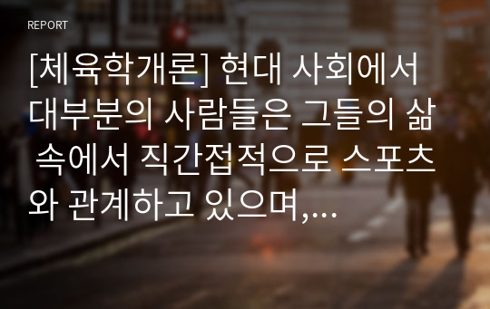 [체육학개론] 현대 사회에서 대부분의 사람들은 그들의 삶 속에서 직간접적으로 스포츠와 관계하고 있으며, 스포츠의 가치는 나날이 발전하고 있다. 이러한 스포츠에서도 순기능과 역기능 적인 측면이 있는데 역기능적인 측면의 문제점과 해결방안에 대하여 보고서를 작성하시오