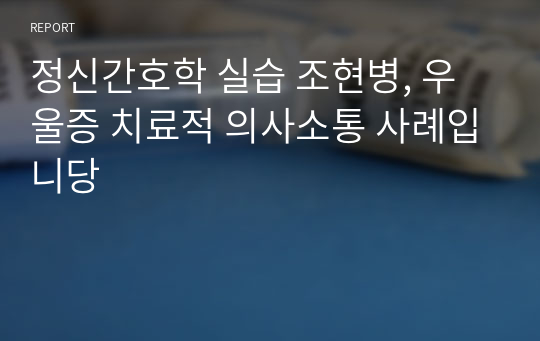 정신간호학 실습 조현병, 우울증 치료적 의사소통 사례입니당