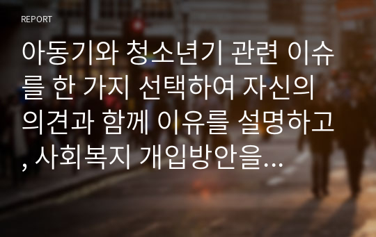 아동기와 청소년기 관련 이슈를 한 가지 선택하여 자신의 의견과 함께 이유를 설명하고, 사회복지 개입방안을 제시하시오.