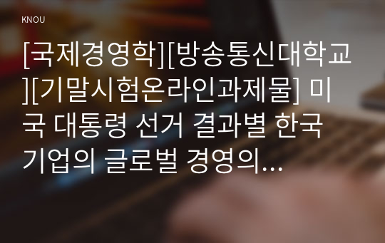 [국제경영학][방송통신대학교][기말시험온라인과제물] 미국 대통령 선거 결과별 한국 기업의 글로벌 경영의 기회 요인과 위협 요인