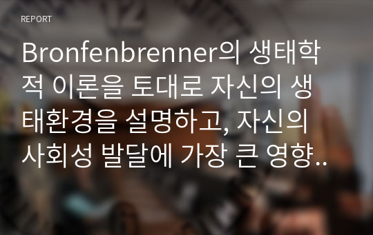 Bronfenbrenner의 생태학적 이론을 토대로 자신의 생태환경을 설명하고, 자신의 사회성 발달에 가장 큰 영향을 끼친 체계와 그 이유를 설명하세요.