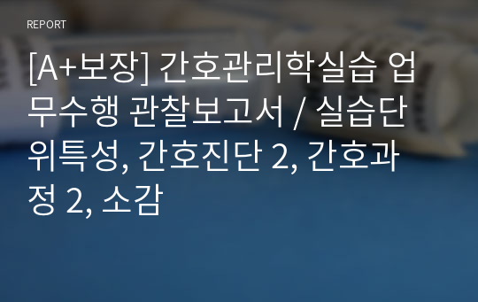 [A+보장] 간호관리학실습 업무수행 관찰보고서 / 실습단위특성, 간호진단 2, 간호과정 2, 소감