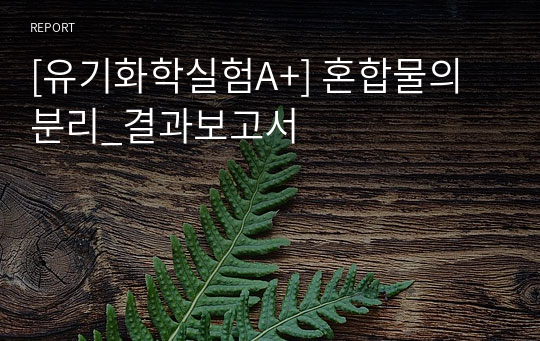 [유기화학실험A+] 혼합물의 분리_결과보고서