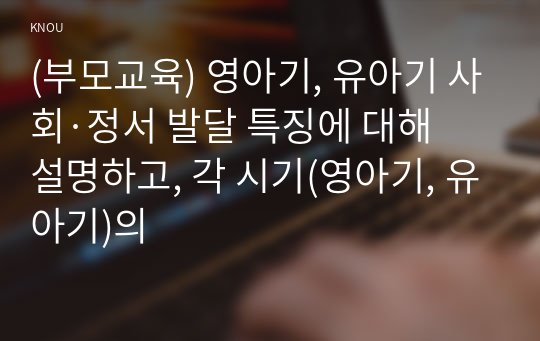 (부모교육) 영아기, 유아기 사회·정서 발달 특징에 대해 설명하고, 각 시기(영아기, 유아기)의