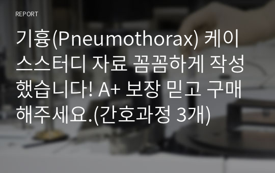 기흉(Pneumothorax) 케이스스터디 자료 꼼꼼하게 작성했습니다! A+ 보장 믿고 구매해주세요.(간호과정 3개)