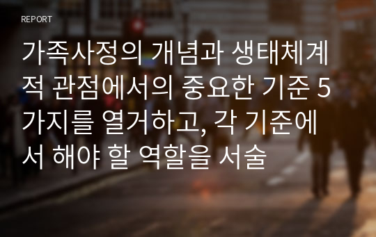 가족사정의 개념과 생태체계적 관점에서의 중요한 기준 5가지를 열거하고, 각 기준에서 해야 할 역할을 서술