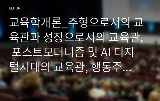 교육학개론_주형으로서의 교육관과 성장으로서의 교육관, 포스트모더니즘 및 AI 디지털시대의 교육관, 행동주의 학습이론과 인지주의 학습이론, 기능주의와 갈등주의 관점