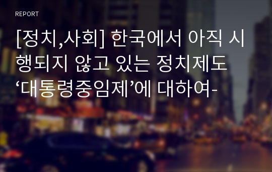 [정치,사회] 한국에서 아직 시행되지 않고 있는 정치제도 ‘대통령중임제’에 대하여-