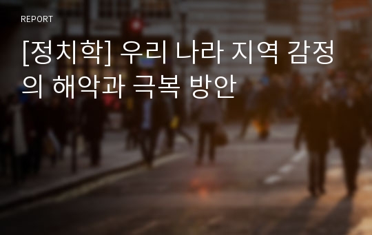 [정치학] 우리 나라 지역 감정의 해악과 극복 방안