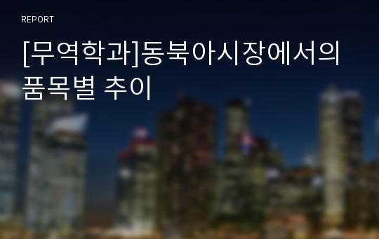 [무역학과]동북아시장에서의 품목별 추이