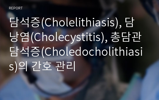 담석증(Cholelithiasis), 담낭염(Cholecystitis), 총담관담석증(Choledocholithiasis)의 간호 관리