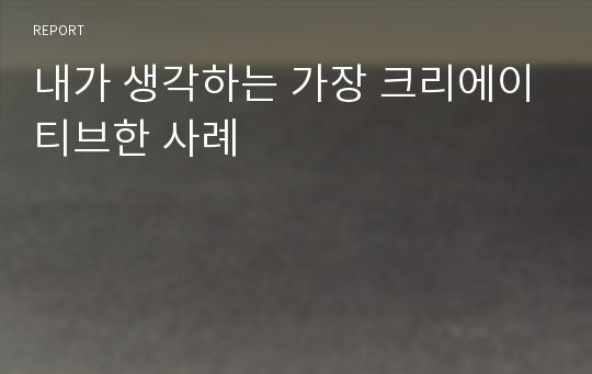 내가 생각하는 가장 크리에이티브한 사례