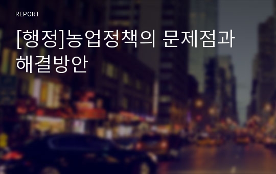 [행정]농업정책의 문제점과 해결방안