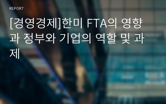 [경영경제]한미 FTA의 영향과 정부와 기업의 역할 및 과제