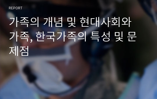 가족의 개념 및 현대사회와 가족, 한국가족의 특성 및 문제점