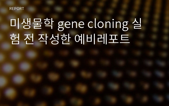 미생물학 gene cloning 실험 전 작성한 예비레포트