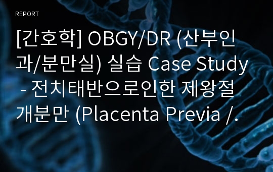 [간호학] OBGY/DR (산부인과/분만실) 실습 Case Study - 전치태반으로인한 제왕절개분만 (Placenta Previa / Cesarean Section)
