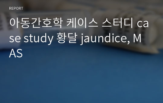 아동간호학 케이스 스터디 case study 황달 jaundice, MAS