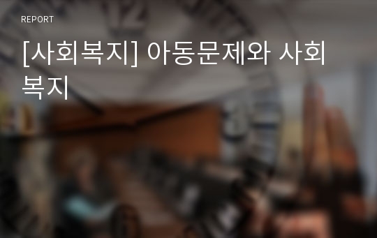 [사회복지] 아동문제와 사회복지