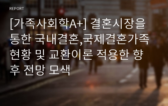 [가족사회학A+] 결혼시장을 통한 국내결혼,국제결혼가족 현황 및 교환이론 적용한 향후 전망 모색