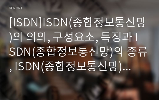 [ISDN]ISDN(종합정보통신망)의 의의, 구성요소, 특징과 ISDN(종합정보통신망)의 종류, ISDN(종합정보통신망)의 가입자접속방식 및 B-ISDN(광대역종합정보통신망), N-ISDN(협대역종합정보통신망) 분석