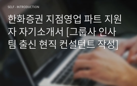 한화증권 지점영업 파트 지원자 자기소개서 [그룹사 인사팀 출신 현직 컨설턴트 작성]