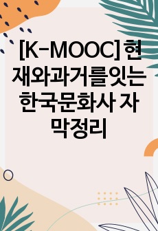 [K-MOOC]현재와과거를잇는한국문화사 자막정리