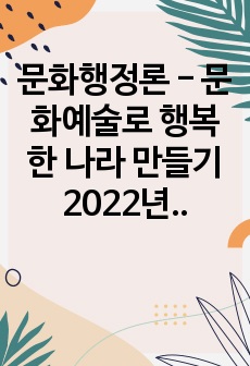 문화행정론 - 문화예술로 행복한 나라 만들기 2022년 2학기 최신족보 중간/기말 포함+퀴즈정리
