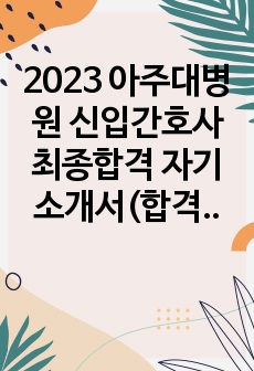 2023 아주대병원 신입간호사 최종합격 자기소개서(합격 인증0)