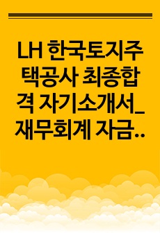 LH 한국토지주택공사 최종합격 자기소개서_재무회계 자금관리 직무 최종합격 자소서_ 전문가에게 유료로 첨삭받은 자료입니다.
