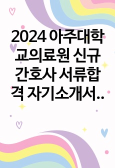 2024 아주대학교의료원 신규간호사 서류합격 자기소개서 (합격인증 O, 서합 후 철회)