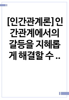 [인간관계론]인간관계에서의 갈등을 지혜롭게 해결할 수 있는 방안을 세 가지 이상 구체적으로 기술하시오.