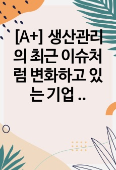 [A+] 생산관리의 최근 이슈처럼 변화하고 있는 기업 중 한 곳을 선정하여 해당 기업과 기업의 핵심 경쟁차원을 구체적으로 설명하고, 향후 성공적인 관리를 하려면 어떤 경쟁력을 갖추어야 하는지 의견을 제시하시오. (생..