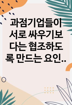 과점기업들이 서로 싸우기보다는  협조하도록 만드는 요인이 있다면 그것은 무엇이며,  우리나라의 과점산업 또는 과점시장의 사례를  제시하시오.