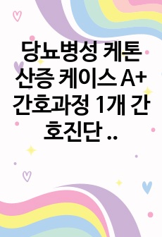 당뇨병성 케톤산증 케이스 A+ 간호과정 1개 간호진단 5개