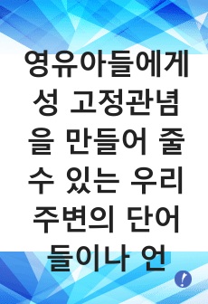 영유아들에게 성 고정관념을 만들어 줄 수 있는 우리 주변의 단어들이나 언어들을 찾아보고 성 역할 발달에 영향을 미칠 수 있는 문화, 학교, 또래집단, 미디어, 가족들 중 가장 중요하다고 생각되는 요인은 무엇인지 그 ..