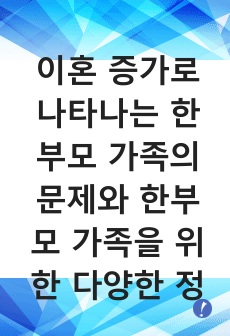 이혼 증가로 나타나는 한부모 가족의 문제와 한부모 가족을 위한 다양한 정책이나 대책에 대하여 서술하시오. (기존의 정책이 아닌 신문기사를 분석하거나 자신의 의견, 개인이나 주변 경험을 포함하여 작성할 것)