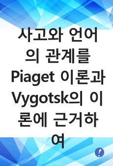 사고와 언어의 관계를 Piaget 이론과 Vygotsk의 이론에 근거하여 자신의 견해를 정리하여 제출하시오.