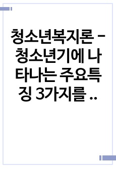 청소년복지론 - 청소년기에 나타나는 주요특징 3가지를 기술하고 각각의 특징을 뒷받침할 수 있는 실제 사례에 대해 기술