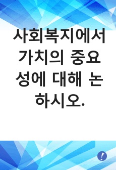 사회복지에서 가치의 중요성에 대해 논하시오.